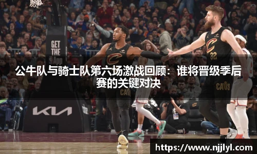 公牛队与骑士队第六场激战回顾：谁将晋级季后赛的关键对决