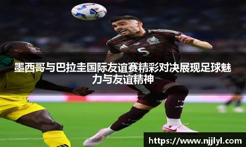 墨西哥与巴拉圭国际友谊赛精彩对决展现足球魅力与友谊精神